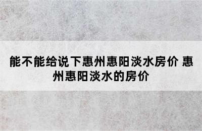 能不能给说下惠州惠阳淡水房价 惠州惠阳淡水的房价